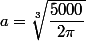 a = \sqrt[3]{\dfrac{5000}{2\pi}}